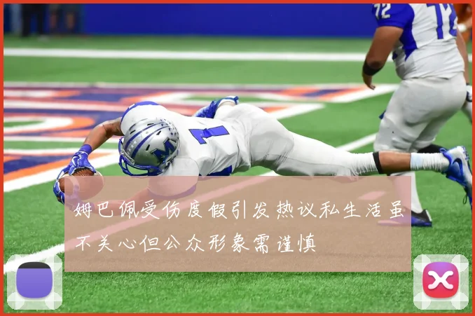 姆巴佩受伤度假引发热议私生活虽不关心但公众形象需谨慎
