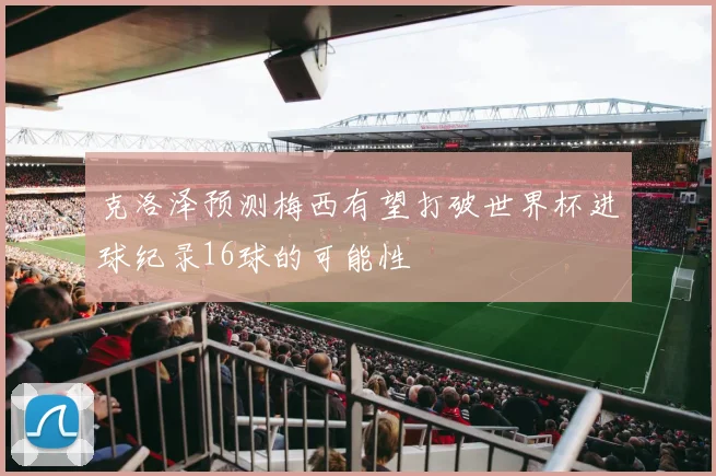 克洛泽预测梅西有望打破世界杯进球纪录16球的可能性