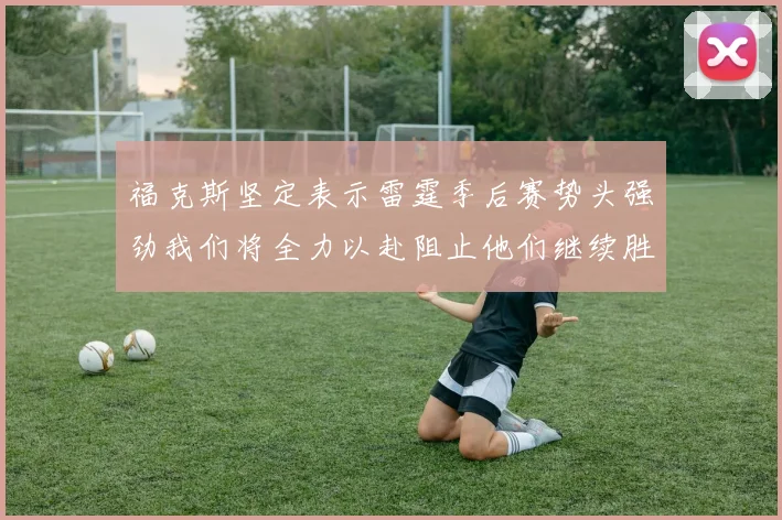 福克斯坚定表示雷霆季后赛势头强劲我们将全力以赴阻止他们继续胜利