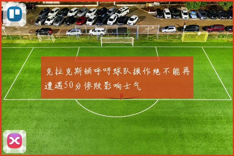 克拉克斯顿呼吁球队振作绝不能再遭遇50分惨败影响士气
