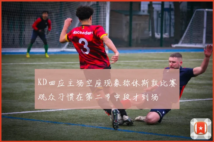 KD回应主场空座现象称休斯敦比赛观众习惯在第二节中段才到场