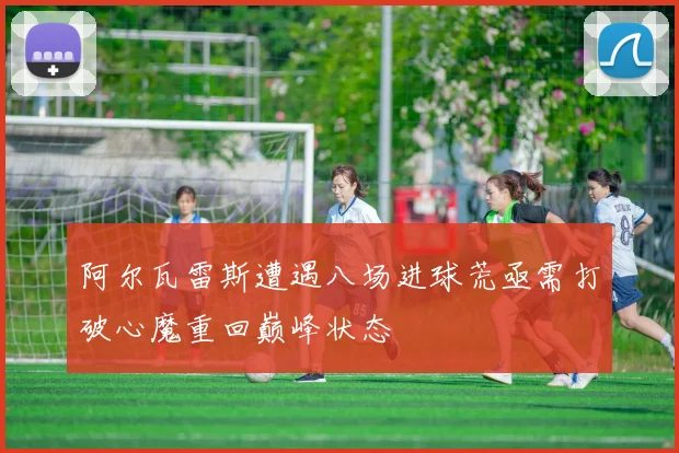 阿尔瓦雷斯遭遇八场进球荒亟需打破心魔重回巅峰状态