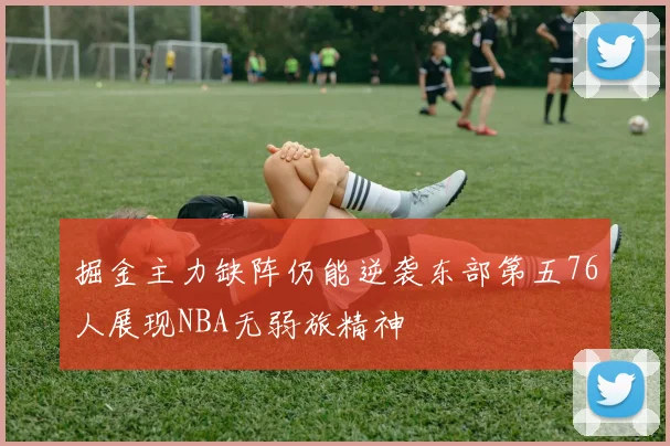 掘金主力缺阵仍能逆袭东部第五76人展现NBA无弱旅精神