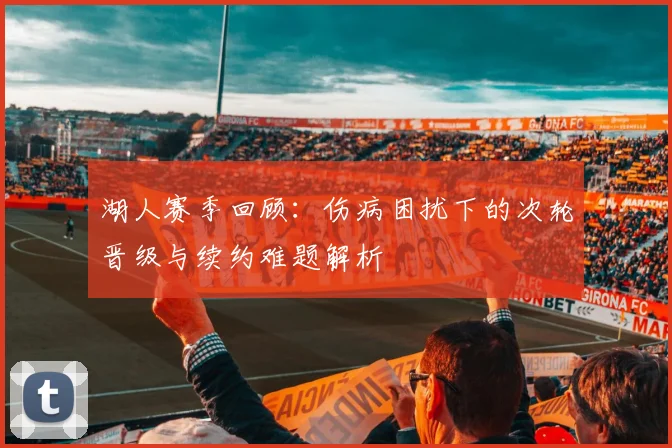 湖人赛季回顾：伤病困扰下的次轮晋级与续约难题解析