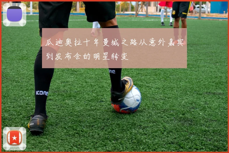瓜迪奥拉十年曼城之路从意外嘉宾到发布会的明星转变