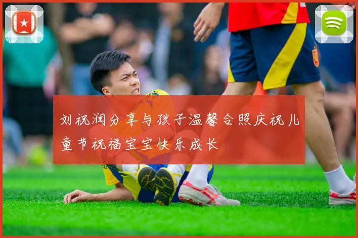 刘祝润分享与孩子温馨合照庆祝儿童节祝福宝宝快乐成长