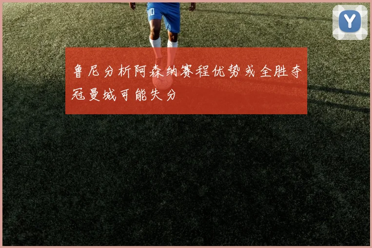 鲁尼分析阿森纳赛程优势或全胜夺冠曼城可能失分