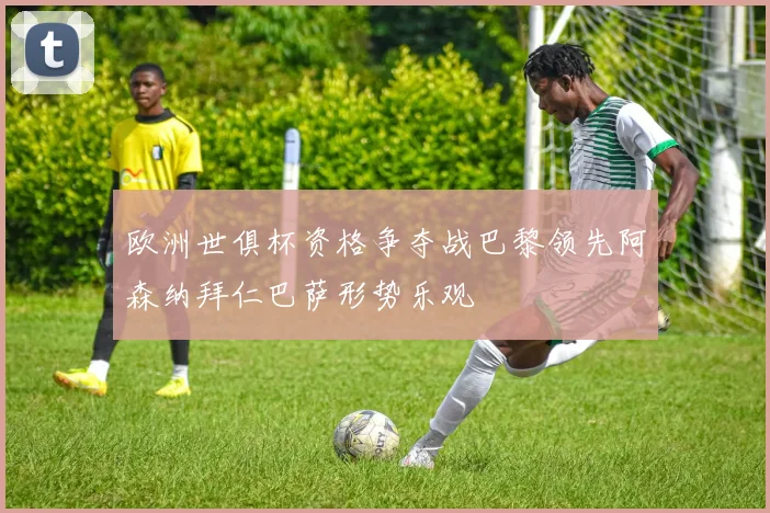 欧洲世俱杯资格争夺战巴黎领先阿森纳拜仁巴萨形势乐观
