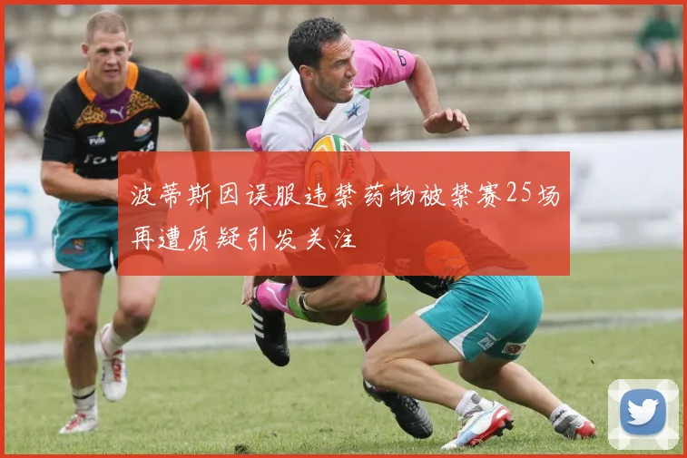 波蒂斯因误服违禁药物被禁赛25场再遭质疑引发关注