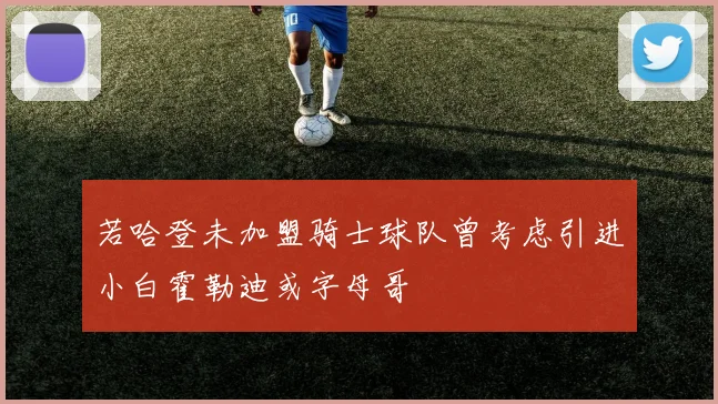 若哈登未加盟骑士球队曾考虑引进小白霍勒迪或字母哥