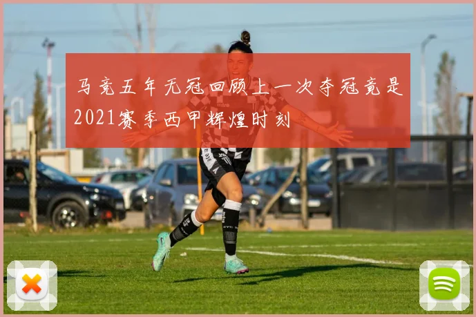 马竞五年无冠回顾上一次夺冠竟是2021赛季西甲辉煌时刻