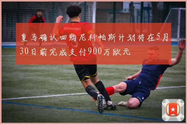 皇马确认回购尼科帕斯计划将在5月30日前完成支付900万欧元