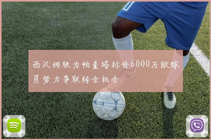 西汉姆联为帕奎塔标价6000万欧球员努力争取转会机会