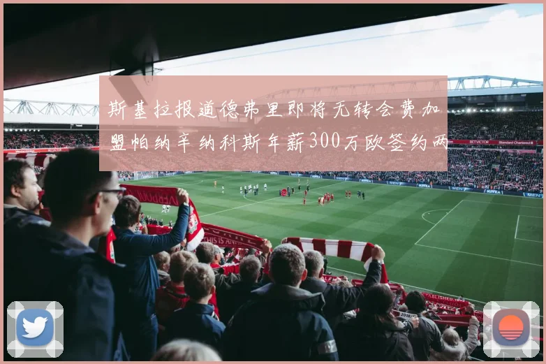 斯基拉报道德弗里即将无转会费加盟帕纳辛纳科斯年薪300万欧签约两年
